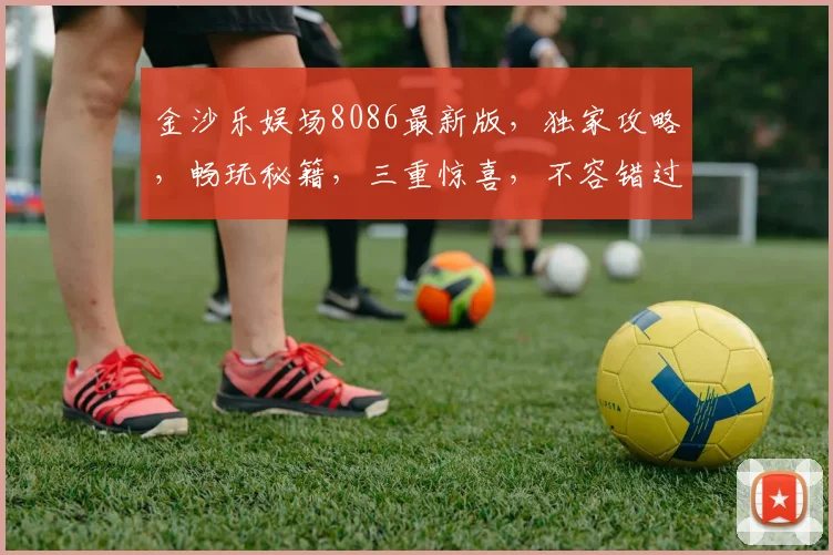 金沙乐娱场8086最新版，独家攻略，畅玩秘籍，三重惊喜，不容错过，必看