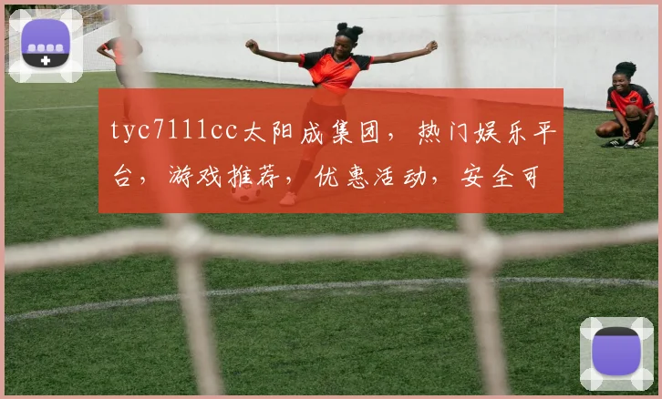 tyc7111cc太阳成集团，热门娱乐平台，游戏推荐，优惠活动，安全可靠，必看攻略