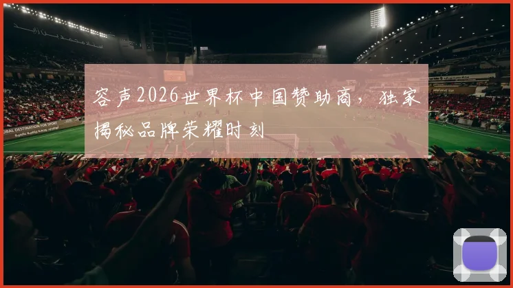 容声2026世界杯中国赞助商，独家揭秘品牌荣耀时刻