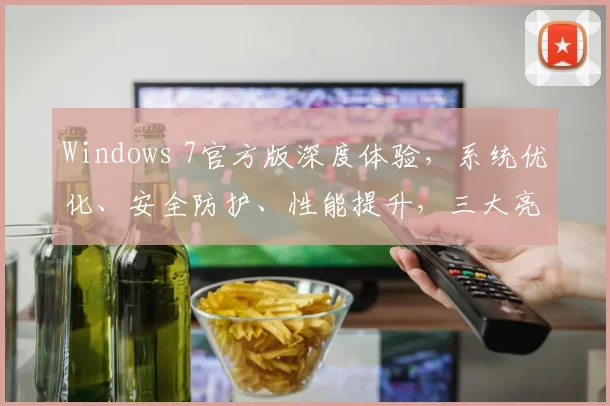 Windows 7官方版深度体验，系统优化、安全防护、性能提升，三大亮点尽享