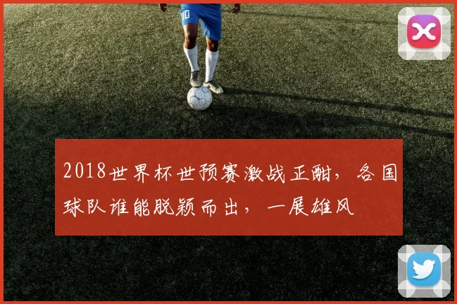 2018世界杯世预赛激战正酣，各国球队谁能脱颖而出，一展雄风