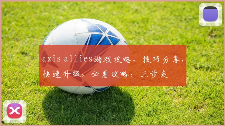 axis allies游戏攻略，技巧分享，快速升级，必看攻略，三步走