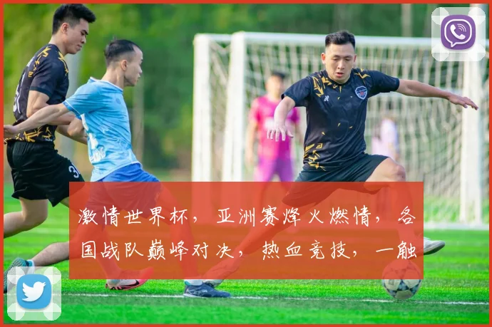 激情世界杯，亚洲赛烽火燃情，各国战队巅峰对决，热血竞技，一触即发