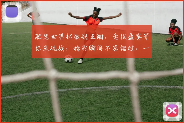 肥皂世界杯激战正酣，竞技盛宴等你来观战，精彩瞬间不容错过，一触即发