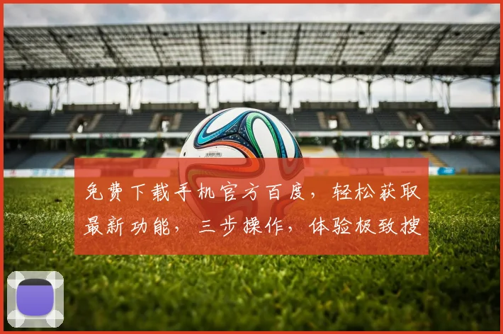 免费下载手机官方百度，轻松获取最新功能，三步操作，体验极致搜索