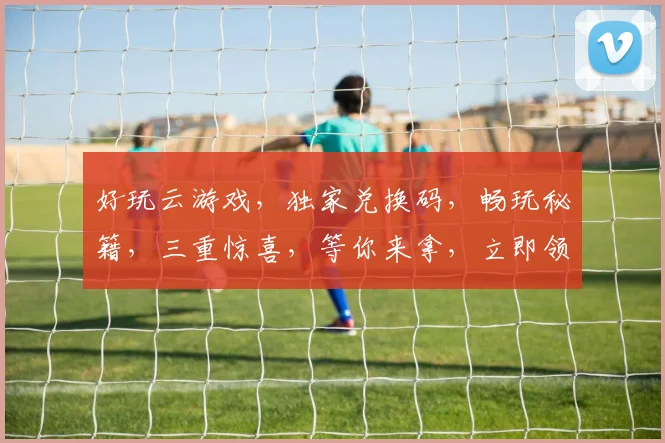 好玩云游戏，独家兑换码，畅玩秘籍，三重惊喜，等你来拿，立即领取