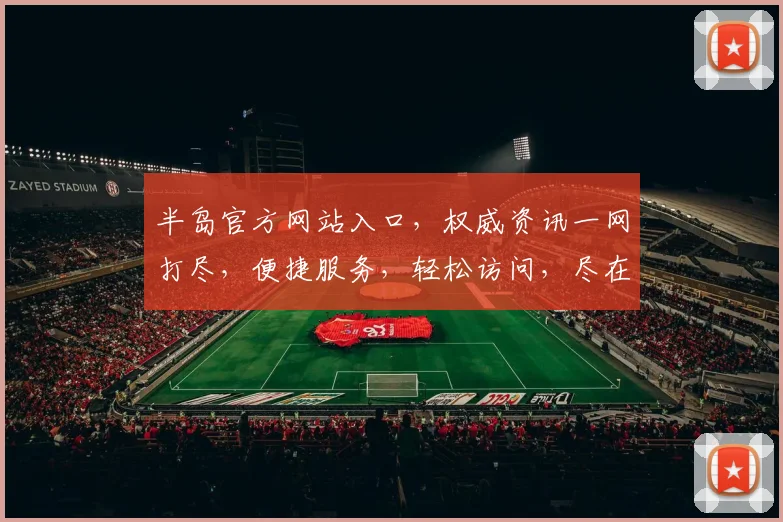 半岛官方网站入口，权威资讯一网打尽，便捷服务，轻松访问，尽在掌握