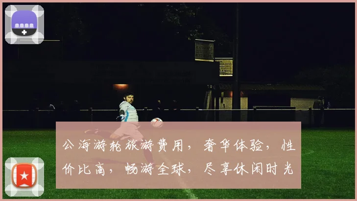 公海游轮旅游费用，奢华体验，性价比高，畅游全球，尽享休闲时光，不容错过