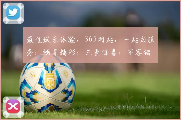 最佳娱乐体验，365网站，一站式服务，畅享精彩，三重惊喜，不容错过