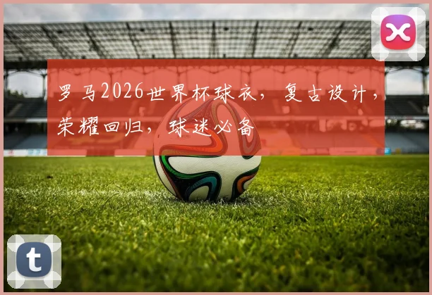 罗马2026世界杯球衣，复古设计，荣耀回归，球迷必备