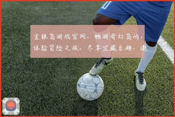 金银岛游戏官网，畅游奇幻岛屿，体验冒险之旅，尽享宝藏乐趣，邀你共赴探险之旅