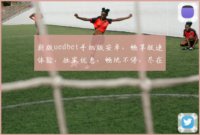 新版uedbet手机版安卓，畅享极速体验，独家优惠，畅玩不停，尽在掌握
