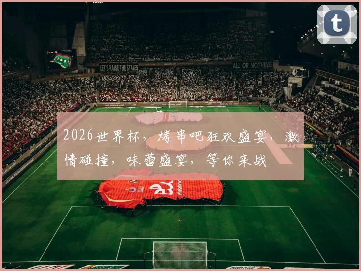 2026世界杯，烤串吧狂欢盛宴，激情碰撞，味蕾盛宴，等你来战