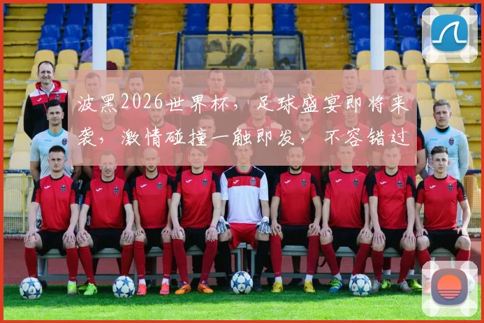波黑2026世界杯，足球盛宴即将来袭，激情碰撞一触即发，不容错过