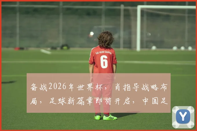 备战2026年世界杯，肖指导战略布局，足球新篇章即将开启，中国足球崛起在即